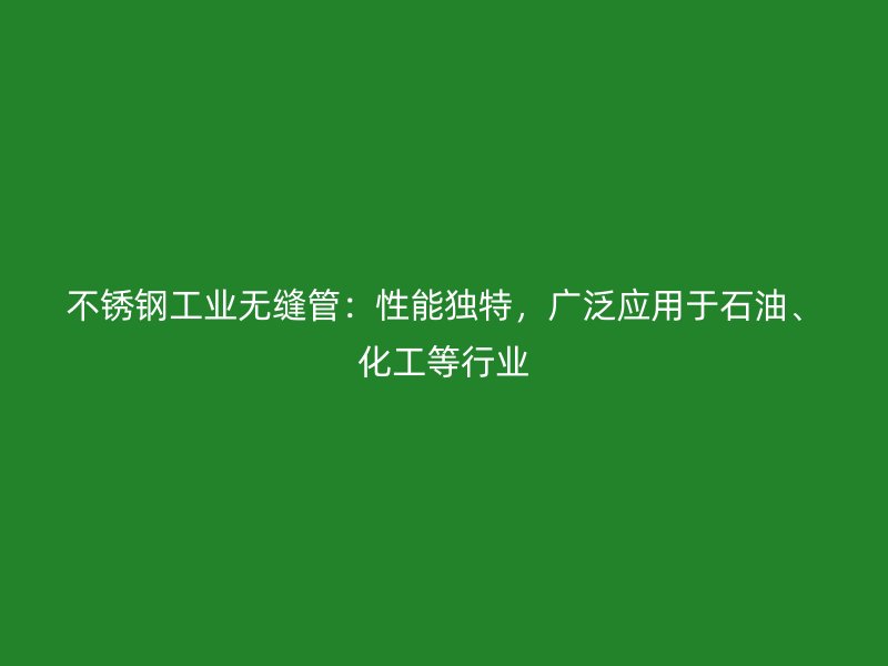 不锈钢工业无缝管：性能独特，广泛应用于石油、化工等行业