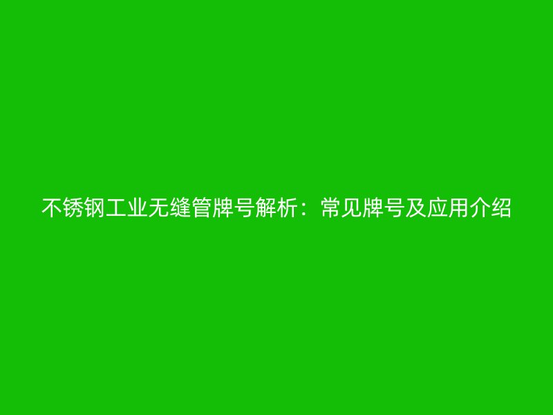 不锈钢工业无缝管牌号解析：常见牌号及应用介绍