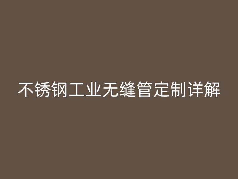 不锈钢工业无缝管定制详解