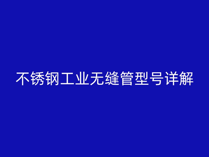 不锈钢工业无缝管型号详解