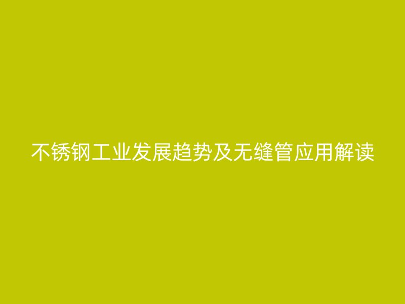不锈钢工业发展趋势及无缝管应用解读