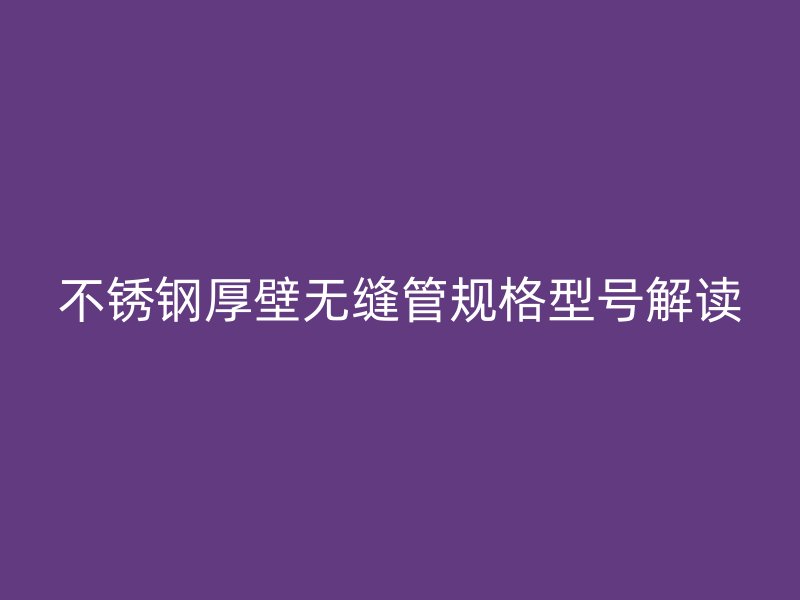 不锈钢厚壁无缝管规格型号解读