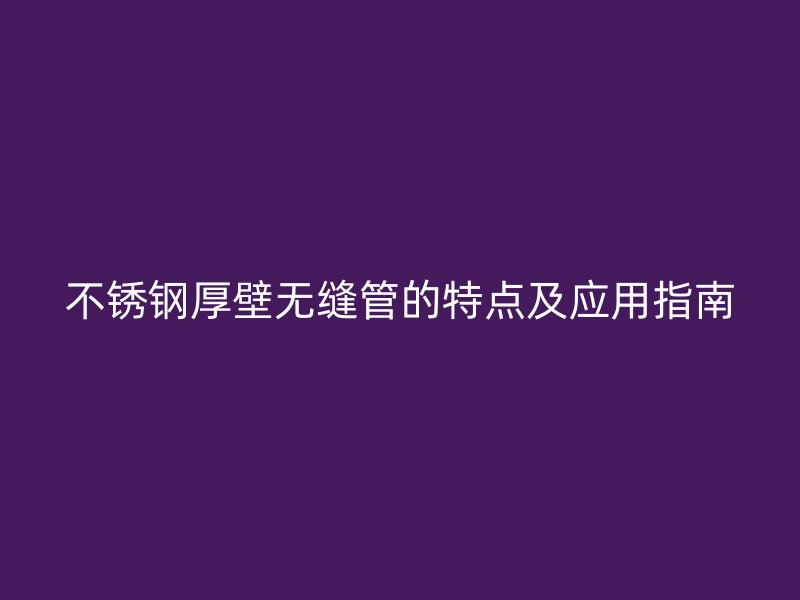 不锈钢厚壁无缝管的特点及应用指南