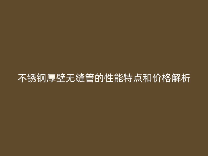 不锈钢厚壁无缝管的性能特点和价格解析