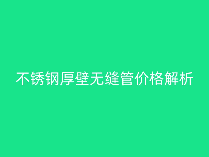 不锈钢厚壁无缝管价格解析