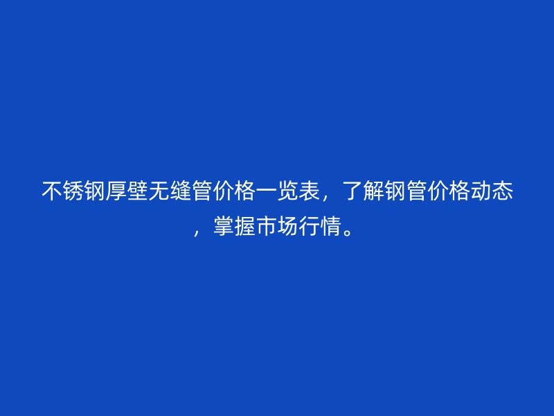 不锈钢厚壁无缝管价格一览表，了解钢管价格动态，掌握市场行情。