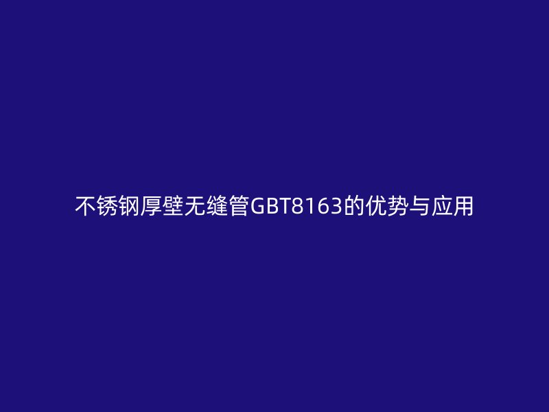 不锈钢厚壁无缝管GBT8163的优势与应用