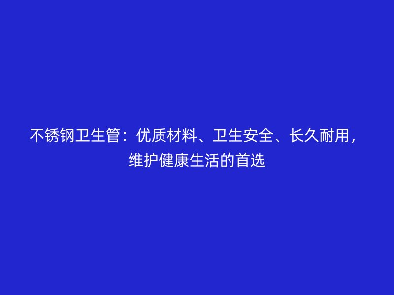 不锈钢卫生管：优质材料、卫生安全、长久耐用，维护健康生活的首选