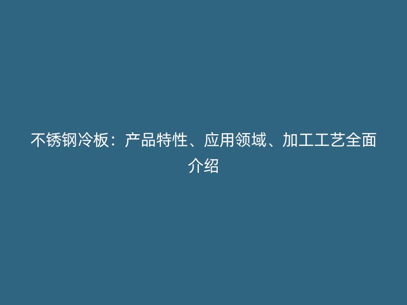 不锈钢冷板：产品特性、应用领域、加工工艺全面介绍