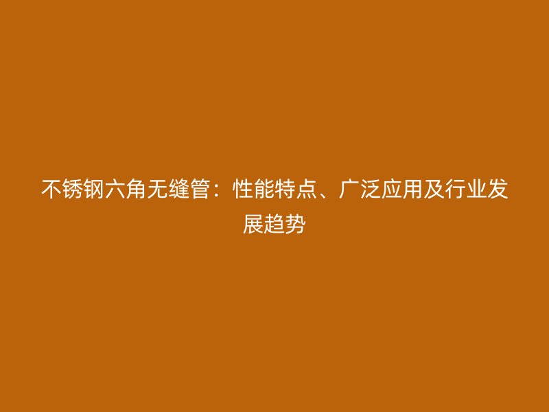 不锈钢六角无缝管：性能特点、广泛应用及行业发展趋势