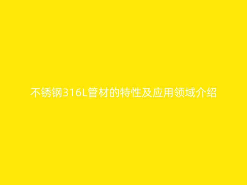 不锈钢316L管材的特性及应用领域介绍