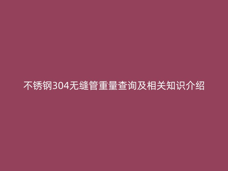 不锈钢304无缝管重量查询及相关知识介绍