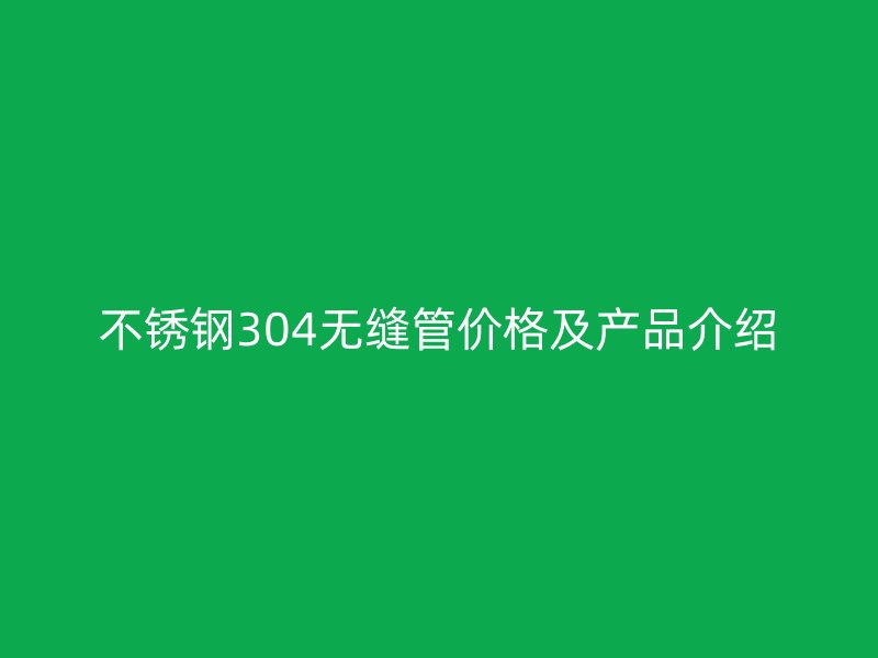 不锈钢304无缝管价格及产品介绍