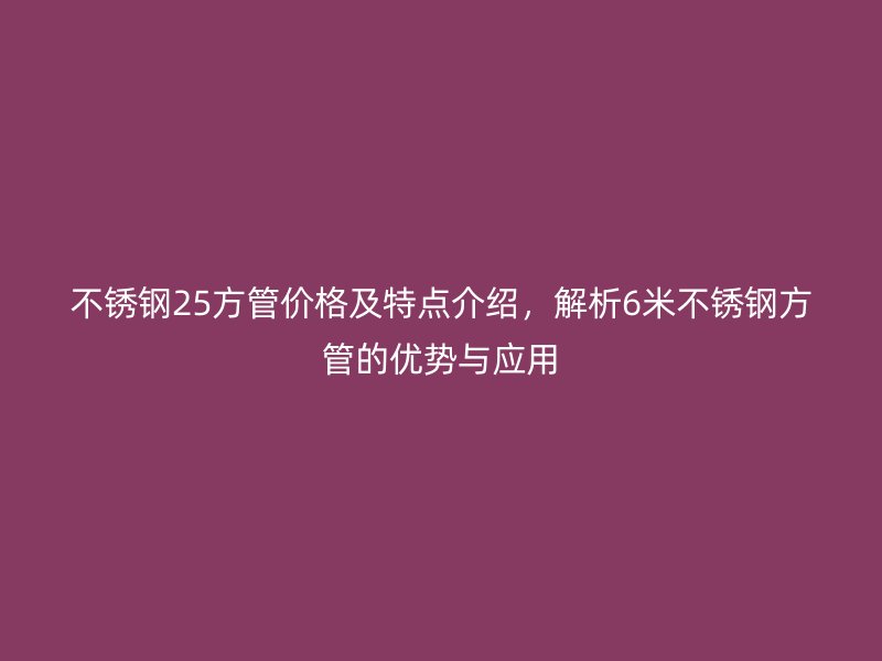 不锈钢25方管价格及特点介绍，解析6米不锈钢方管的优势与应用