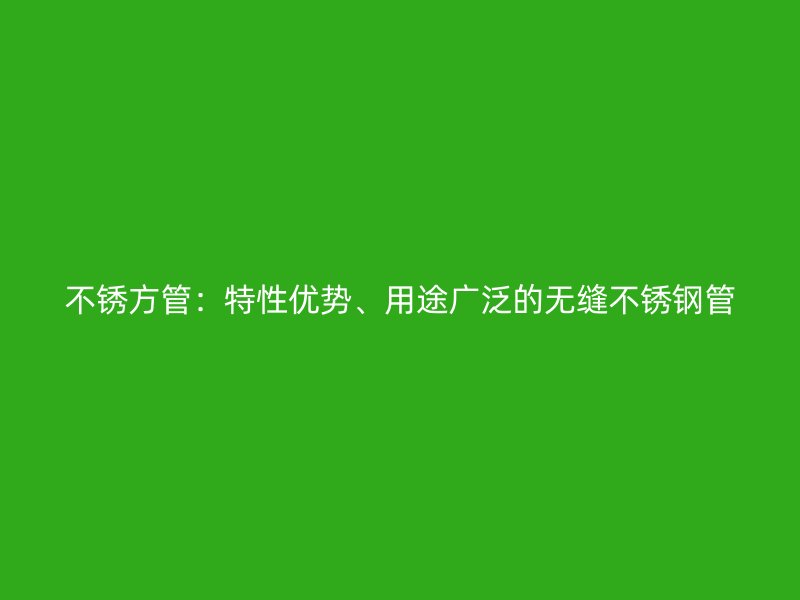 不锈方管：特性优势、用途广泛的无缝不锈钢管