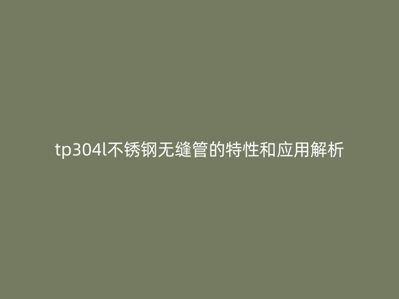 tp304l不锈钢无缝管的特性和应用解析