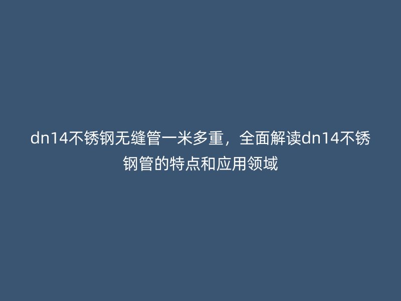 dn14不锈钢无缝管一米多重，全面解读dn14不锈钢管的特点和应用领域