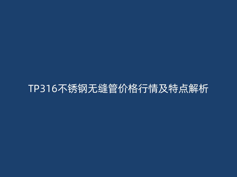 TP316不锈钢无缝管价格行情及特点解析
