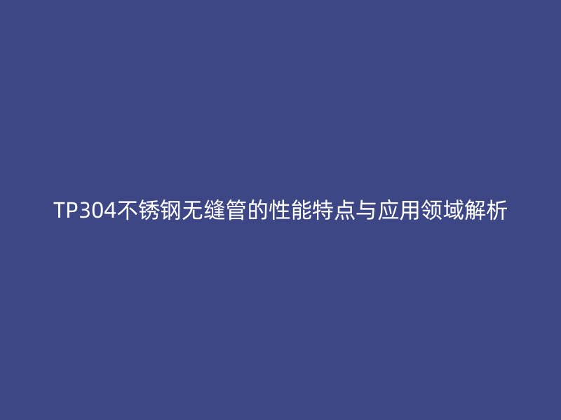 TP304不锈钢无缝管的性能特点与应用领域解析