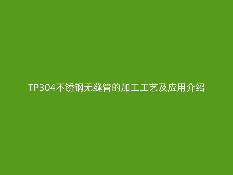 TP304不锈钢无缝管的加工工艺及应用介绍