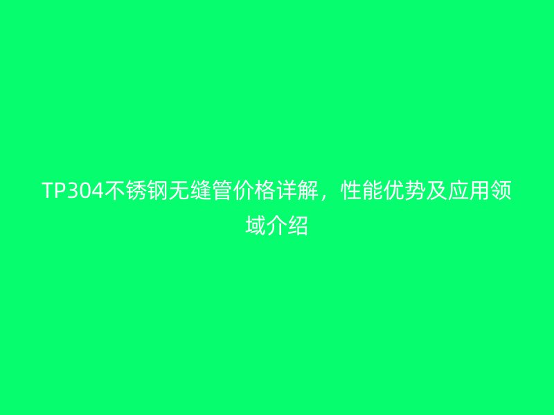 TP304不锈钢无缝管价格详解，性能优势及应用领域介绍