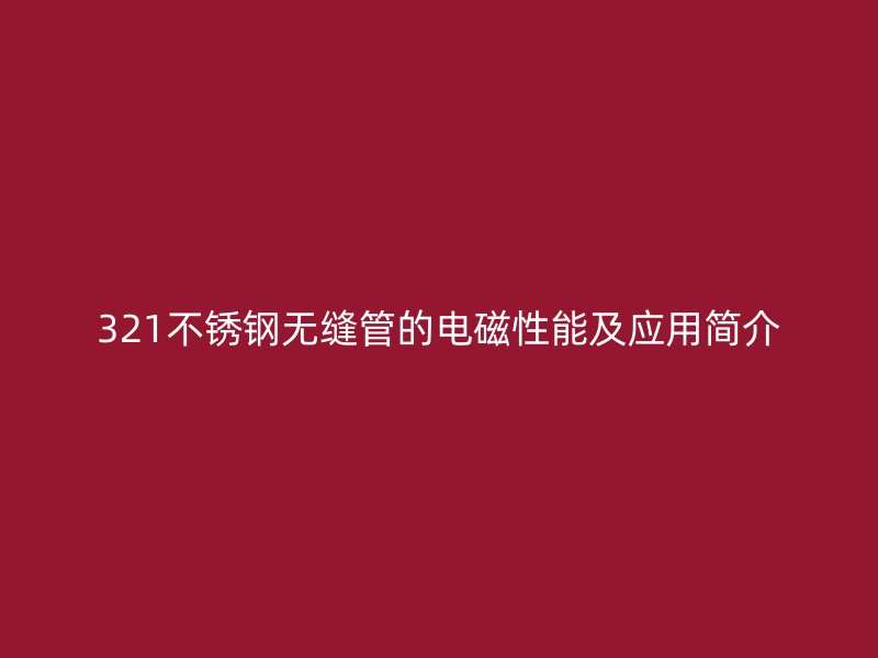 321不锈钢无缝管的电磁性能及应用简介