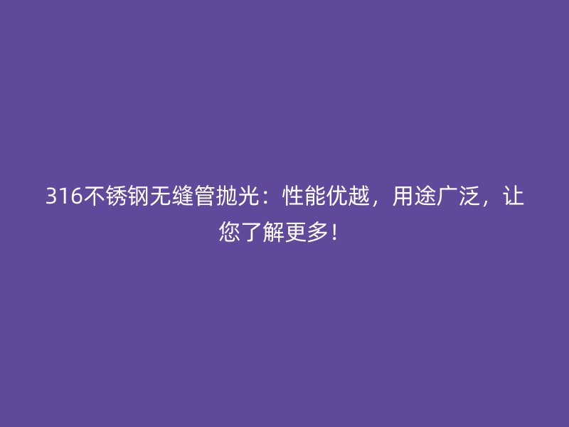 316不锈钢无缝管抛光：性能优越，用途广泛，让您了解更多！