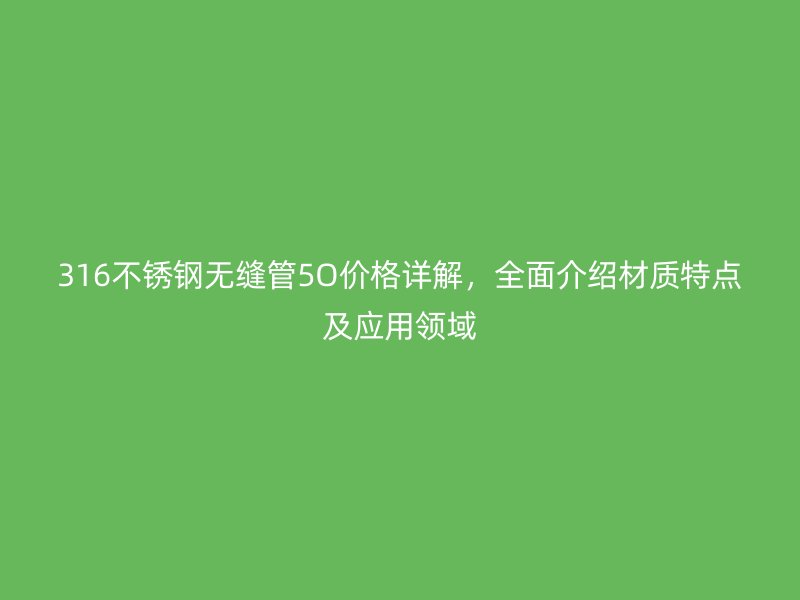 316不锈钢无缝管5O价格详解，全面介绍材质特点及应用领域