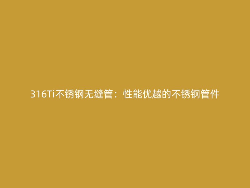 316Ti不锈钢无缝管：性能优越的不锈钢管件