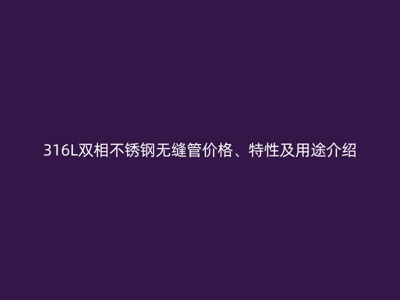 316L双相不锈钢无缝管价格、特性及用途介绍