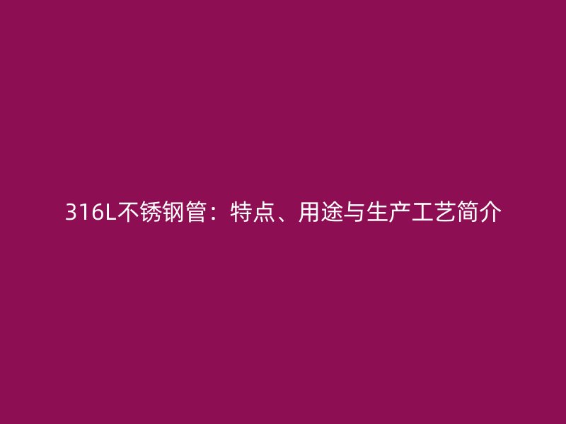 316L不锈钢管：特点、用途与生产工艺简介
