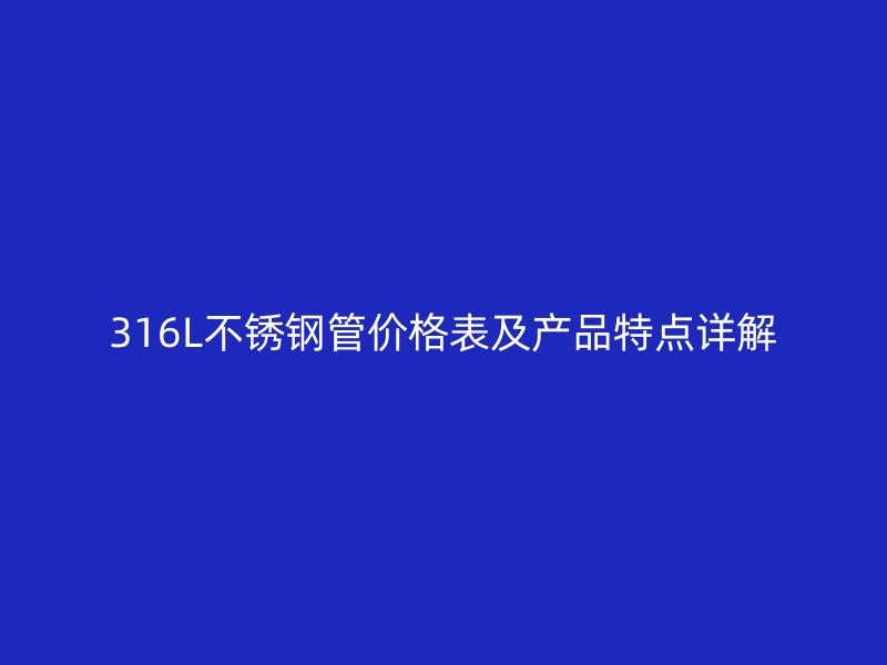 316L不锈钢管价格表及产品特点详解