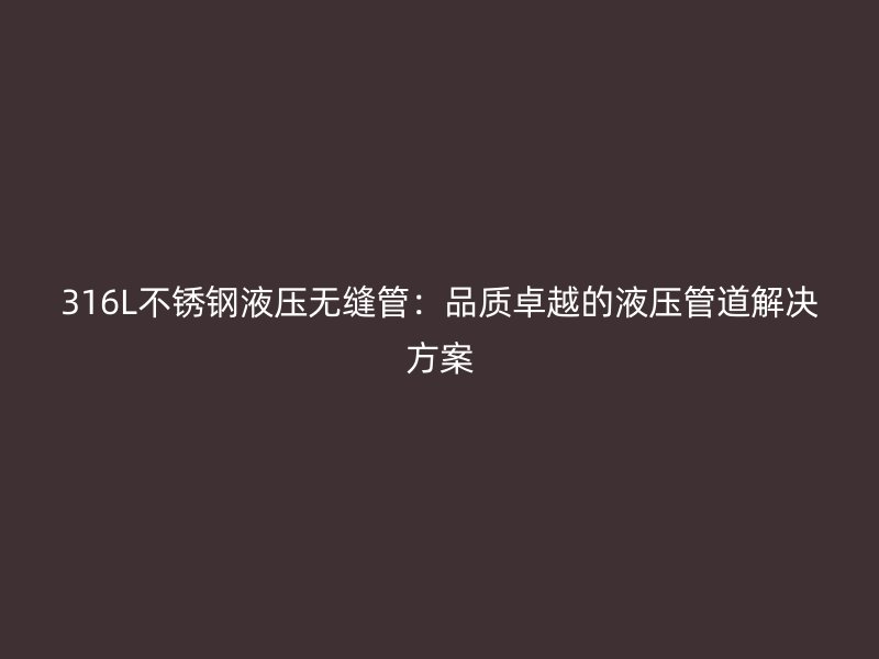 316L不锈钢液压无缝管：品质卓越的液压管道解决方案