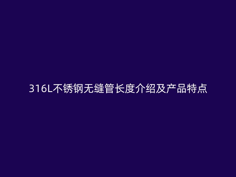 316L不锈钢无缝管长度介绍及产品特点