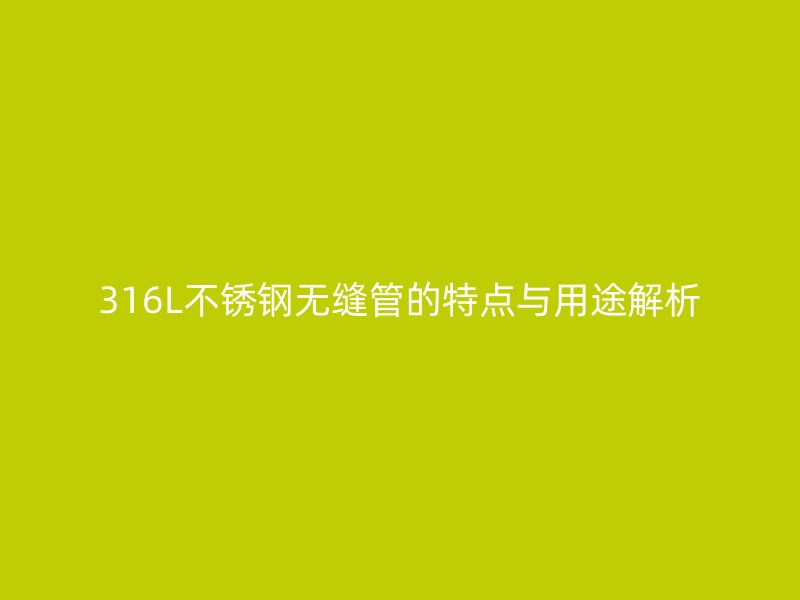 316L不锈钢无缝管的特点与用途解析