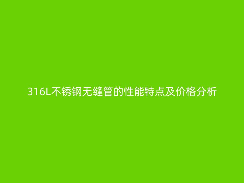 316L不锈钢无缝管的性能特点及价格分析