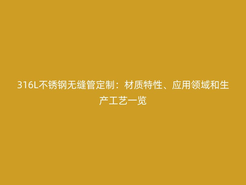 316L不锈钢无缝管定制：材质特性、应用领域和生产工艺一览