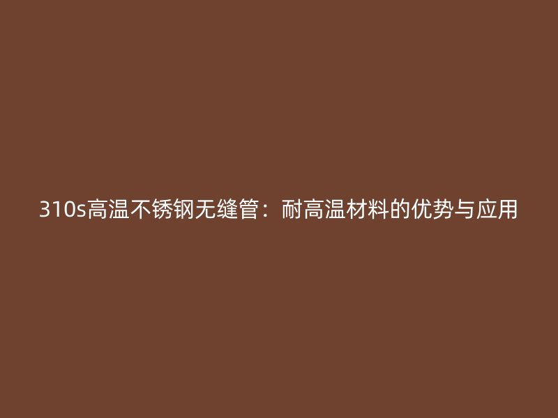 310s高温不锈钢无缝管：耐高温材料的优势与应用