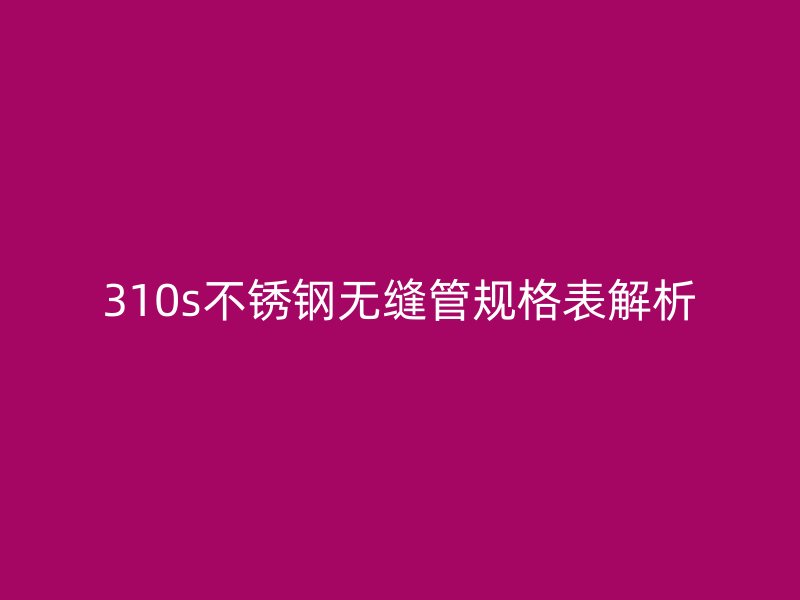 310s不锈钢无缝管规格表解析