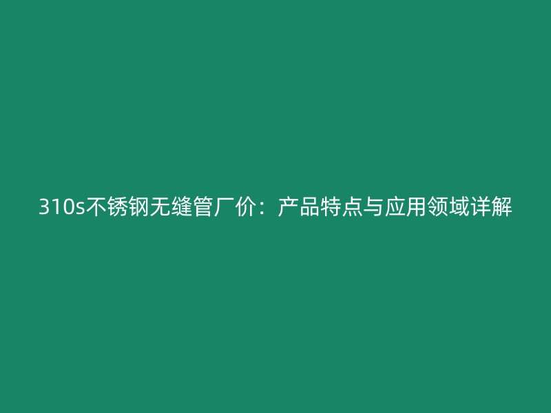 310s不锈钢无缝管厂价：产品特点与应用领域详解