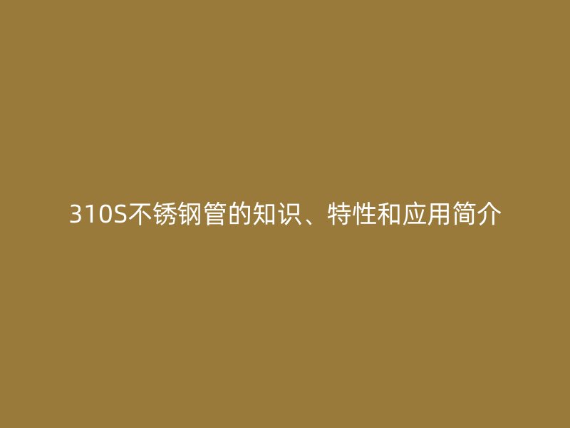 310S不锈钢管的知识、特性和应用简介