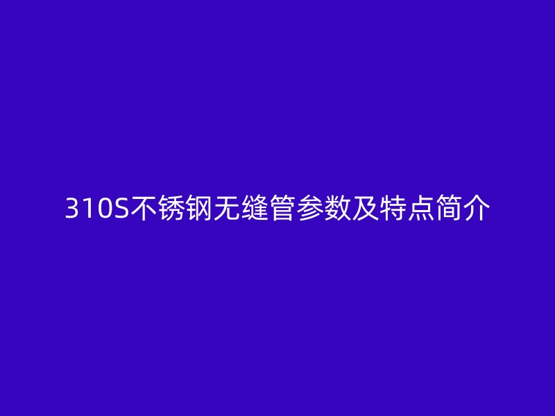 310S不锈钢无缝管参数及特点简介