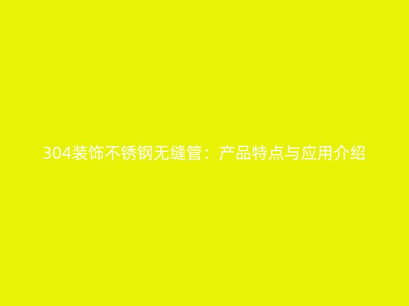 304装饰不锈钢无缝管：产品特点与应用介绍
