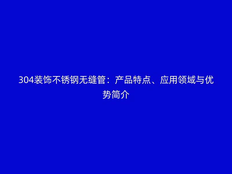 304装饰不锈钢无缝管：产品特点、应用领域与优势简介