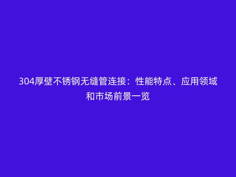 304厚壁不锈钢无缝管连接：性能特点、应用领域和市场前景一览