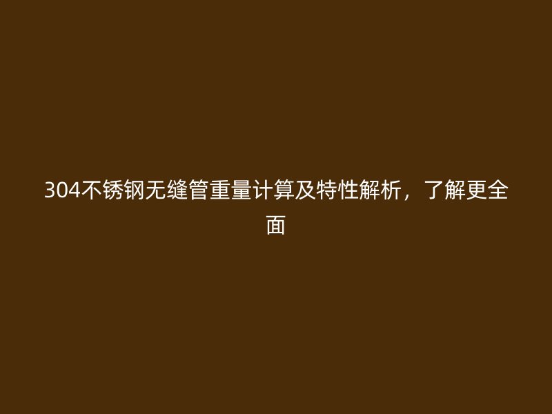304不锈钢无缝管重量计算及特性解析，了解更全面