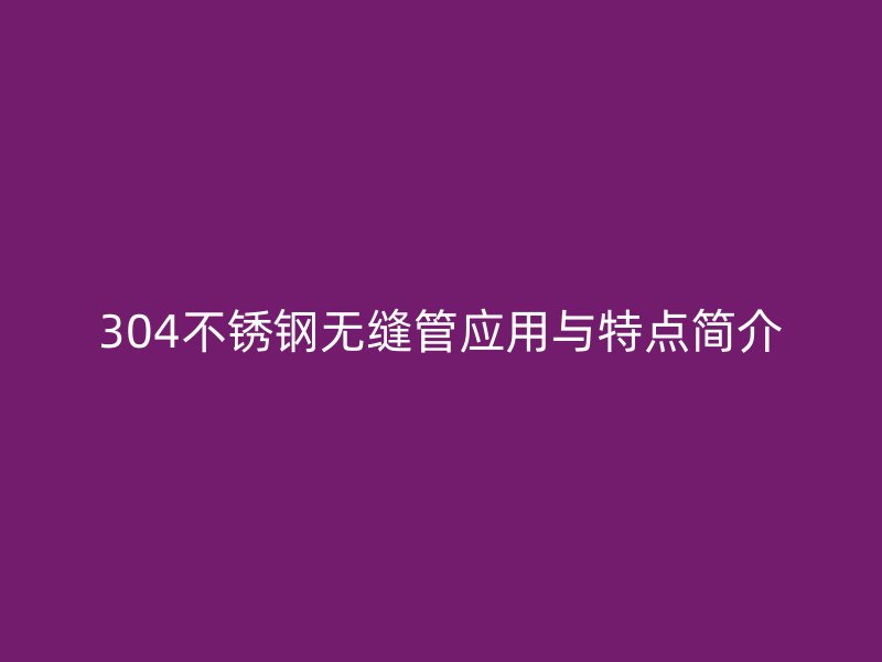 304不锈钢无缝管应用与特点简介