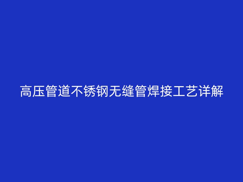 高压管道不锈钢无缝管焊接工艺详解