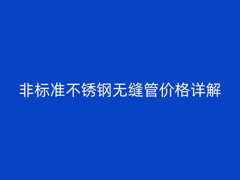非标准不锈钢无缝管价格详解