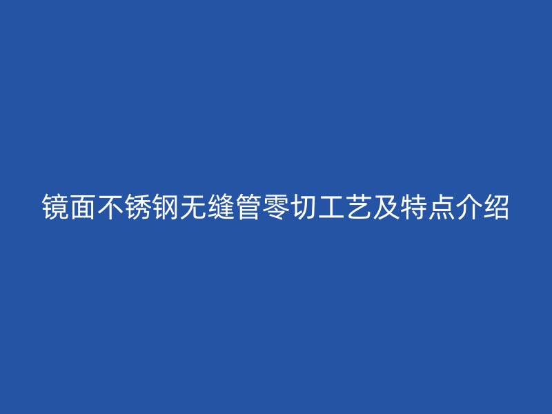 镜面不锈钢无缝管零切工艺及特点介绍